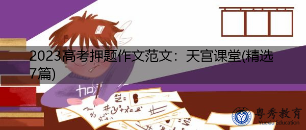 2023高考押题作文范文:天宫课堂(精选7篇) 2023高考押题作文范文:天宫课堂(精选7篇)
