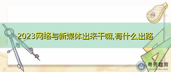 2023网络与新媒体出来干嘛,有什么出路 2023网络与新媒体出来干嘛,有什么出路