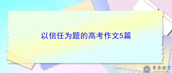 以信任为题的高考作文5篇 以信任为题的高考作文5篇