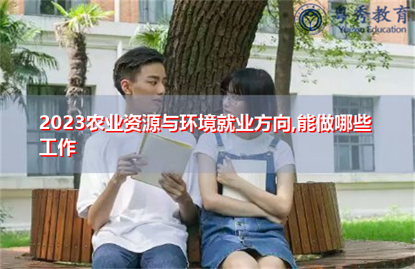 2023农业资源与环境就业方向,能做哪些工作 2023农业资源与环境就业方向,能做哪些工作