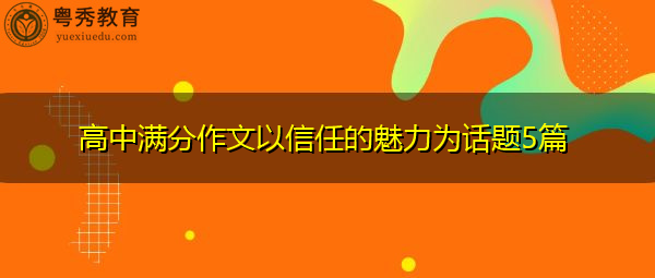 高中满分作文以信任的魅力为话题5篇 高中满分作文以信任的魅力为话题5篇