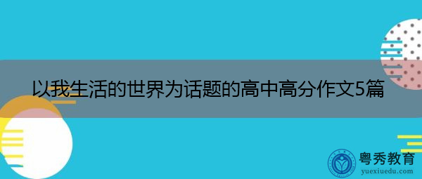 以我生活的世界为话题的高中高分作文5篇 以我生活的世界为话题的高中高分作文5篇