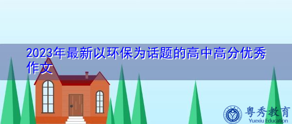 2023年最新以环保为话题的高中高分优秀作文 2023年最新以环保为话题的高中高分优秀作文