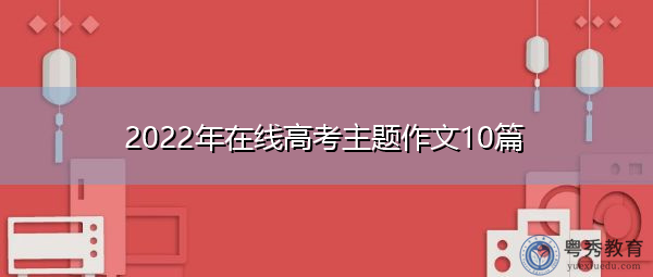 2022年在线高考主题作文10篇 2022年在线高考主题作文10篇