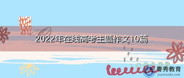 2022年在线高考主题作文10篇 2022年在线高考主题作文10篇