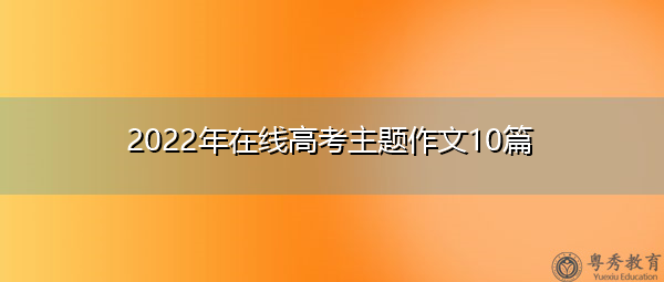 2022年在线高考主题作文10篇 2022年在线高考主题作文10篇