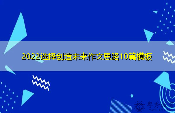 2022选择创造未来作文思路10篇模板 2022选择创造未来作文思路10篇模板