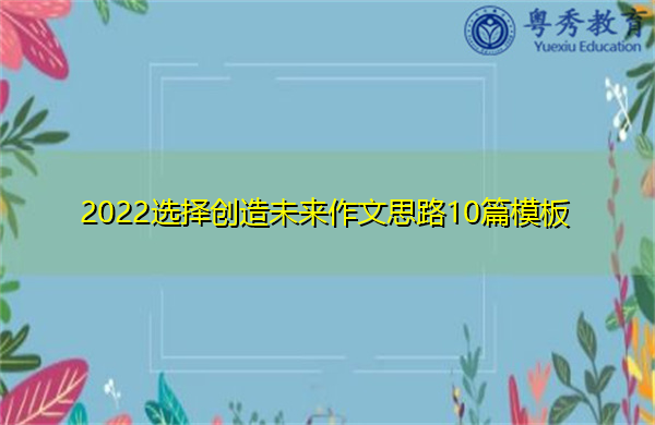 2022选择创造未来作文思路10篇模板 2022选择创造未来作文思路10篇模板