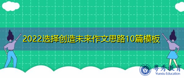 2022选择创造未来作文思路10篇模板 2022选择创造未来作文思路10篇模板