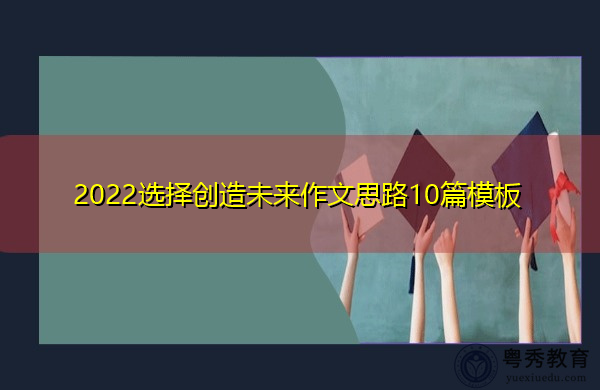 2022选择创造未来作文思路10篇模板 2022选择创造未来作文思路10篇模板