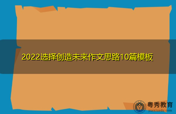 2022选择创造未来作文思路10篇模板 2022选择创造未来作文思路10篇模板