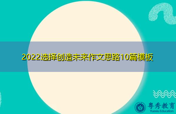 2022选择创造未来作文思路10篇模板 2022选择创造未来作文思路10篇模板