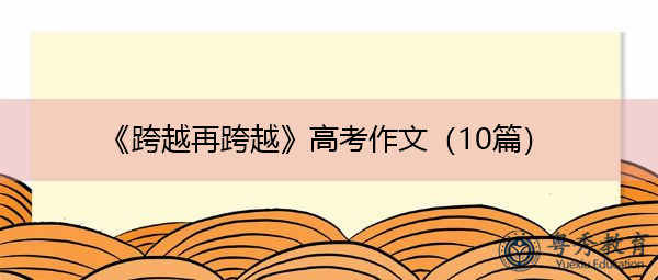 《跨越再跨越》高考作文(10篇) 《跨越再跨越》高考作文(10篇)