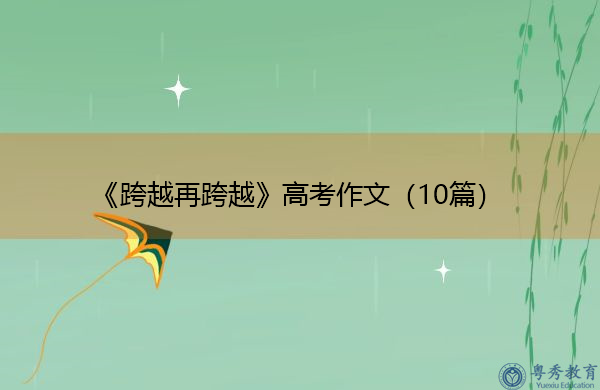 《跨越再跨越》高考作文(10篇) 《跨越再跨越》高考作文(10篇)