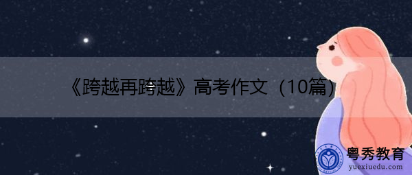 《跨越再跨越》高考作文(10篇) 《跨越再跨越》高考作文(10篇)