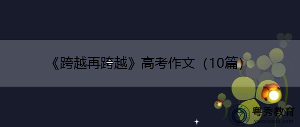 《跨越再跨越》高考作文(10篇) 《跨越再跨越》高考作文(10篇)