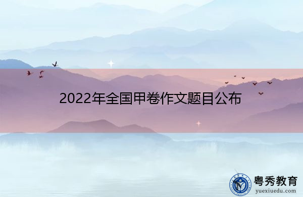 2022年全国甲卷作文题目公布 2022年全国甲卷作文题目公布