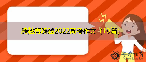 跨越再跨越2022高考作文(10篇) 跨越再跨越2022高考作文(10篇)