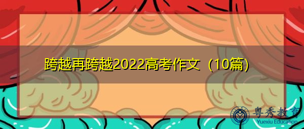 跨越再跨越2022高考作文(10篇) 跨越再跨越2022高考作文(10篇)
