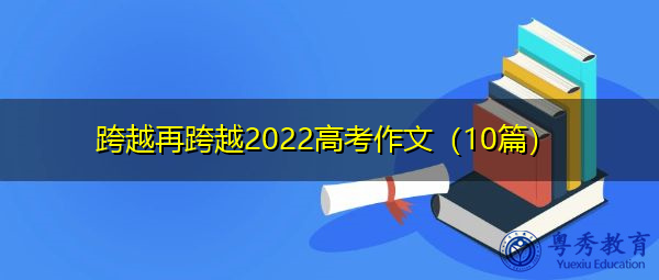 跨越再跨越2022高考作文(10篇) 跨越再跨越2022高考作文(10篇)