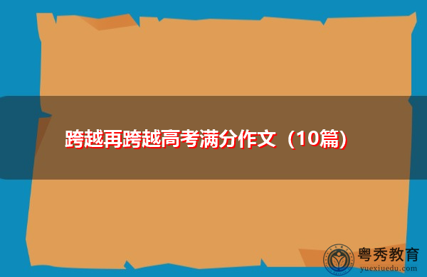 跨越再跨越高考满分作文(10篇) 跨越再跨越高考满分作文(10篇)