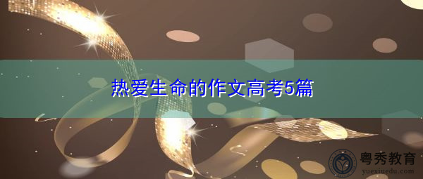 热爱生命的作文高考5篇 热爱生命的作文高考5篇
