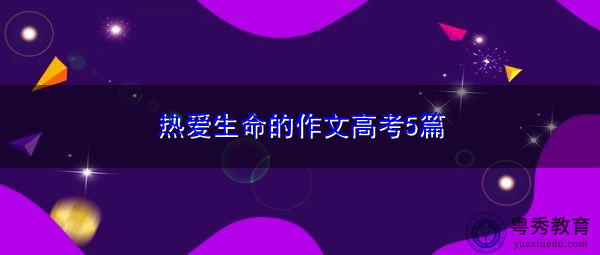 热爱生命的作文高考5篇 热爱生命的作文高考5篇