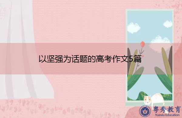 以坚强为话题的高考作文5篇 以坚强为话题的高考作文5篇