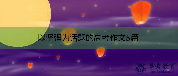 以坚强为话题的高考作文5篇 以坚强为话题的高考作文5篇