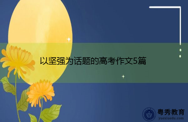 以坚强为话题的高考作文5篇 以坚强为话题的高考作文5篇
