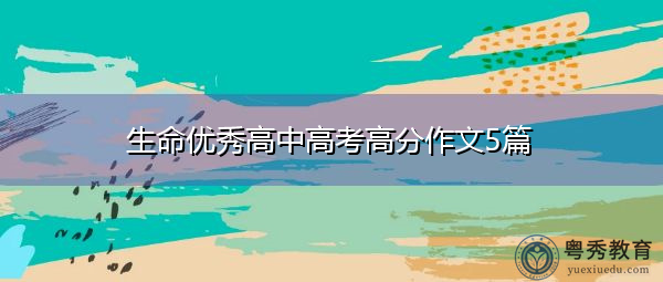 生命优秀高中高考高分作文5篇 生命优秀高中高考高分作文5篇