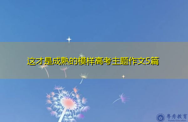 这才是成熟的模样高考主题作文5篇 这才是成熟的模样高考主题作文5篇