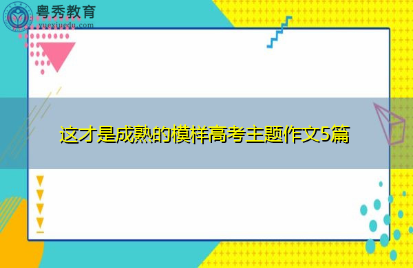 这才是成熟的模样高考主题作文5篇 这才是成熟的模样高考主题作文5篇