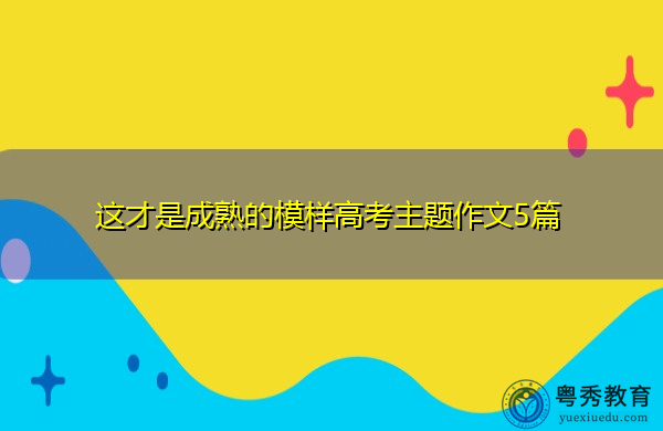 这才是成熟的模样高考主题作文5篇 这才是成熟的模样高考主题作文5篇