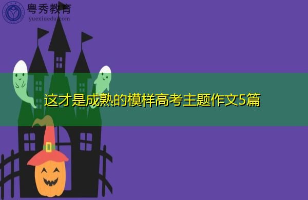 这才是成熟的模样高考主题作文5篇 这才是成熟的模样高考主题作文5篇