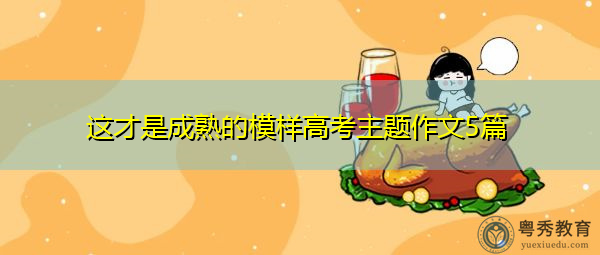 这才是成熟的模样高考主题作文5篇 这才是成熟的模样高考主题作文5篇