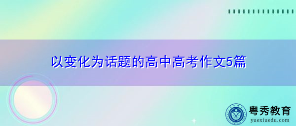 以变化为话题的高中高考作文5篇 以变化为话题的高中高考作文5篇