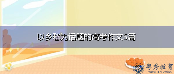以乡愁为话题的高考作文5篇 以乡愁为话题的高考作文5篇