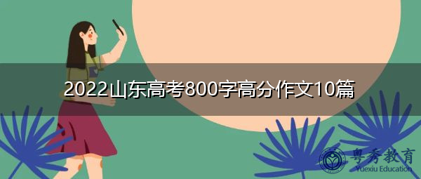 2022山东高考800字高分作文10篇 2022山东高考800字高分作文10篇