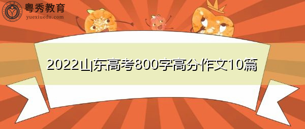 2022山东高考800字高分作文10篇 2022山东高考800字高分作文10篇