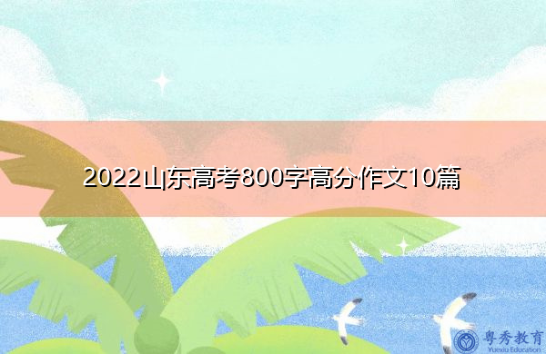 2022山东高考800字高分作文10篇 2022山东高考800字高分作文10篇