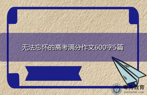 无法忘怀的高考满分作文600字5篇