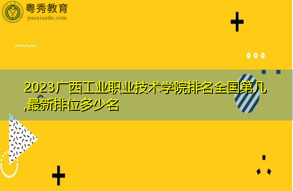 2023广西工业职业技术学院排名全国第几,最新排位多少名 2023广西工业职业技术学院排名全国第几,最新排位多少名