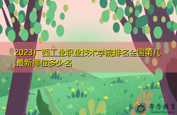 2023广西工业职业技术学院排名全国第几,最新排位多少名 2023广西工业职业技术学院排名全国第几,最新排位多少名