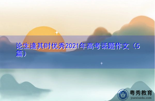论生逢其时优秀2021年高考话题作文（5篇）