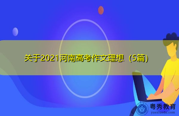 关于2021河南高考作文理想(5篇) 关于2021河南高考作文理想(5篇)