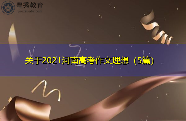 关于2021河南高考作文理想(5篇) 关于2021河南高考作文理想(5篇)