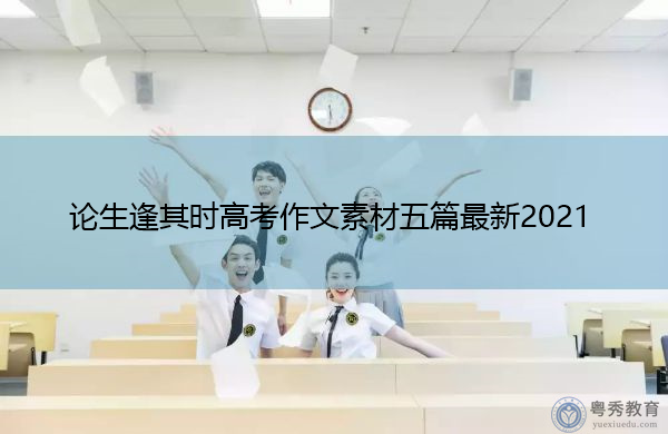 论生逢其时高考作文素材五篇最新2021 论生逢其时高考作文素材五篇最新2021