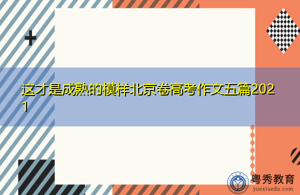 这才是成熟的模样北京卷高考作文五篇2021 这才是成熟的模样北京卷高考作文五篇2021