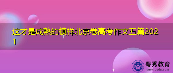 这才是成熟的模样北京卷高考作文五篇2021 这才是成熟的模样北京卷高考作文五篇2021
